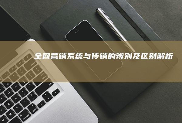 全网营销系统与传销的辨别及区别解析