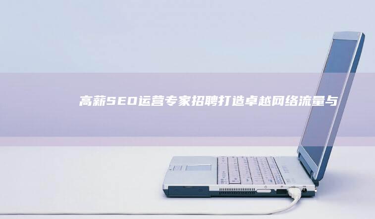 高薪SEO运营专家招聘：打造卓越网络流量与排名优化团队